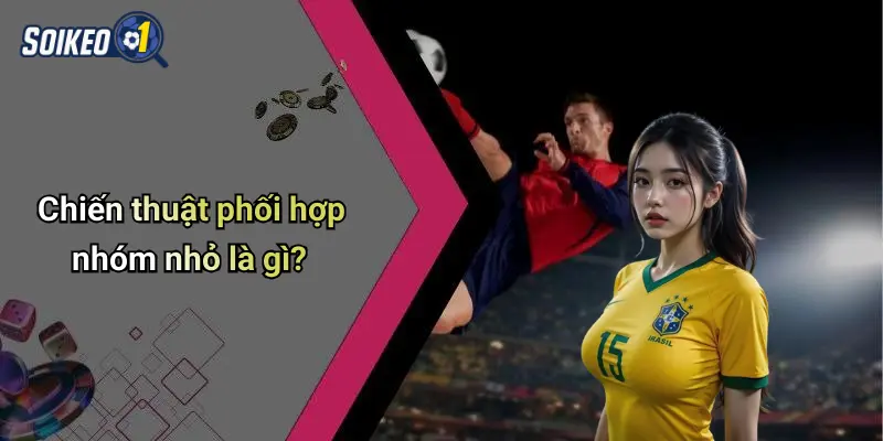 Chiến thuật phối hợp nhóm nhỏ là gì?