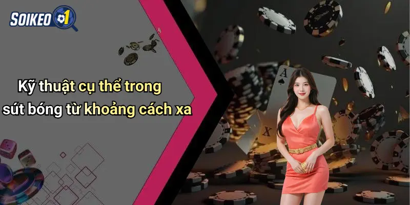 Kỹ Thuật Sút Bóng Từ Khoảng Cách Xa Chuẩn Nhất 3 Kỹ thuật cụ thể trong sút bóng từ khoảng cách xa