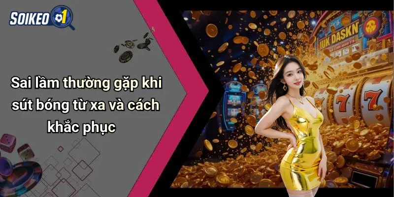 Kỹ Thuật Sút Bóng Từ Khoảng Cách Xa Chuẩn Nhất 4 Sai lầm thường gặp khi sút bóng từ xa và cách khắc phục