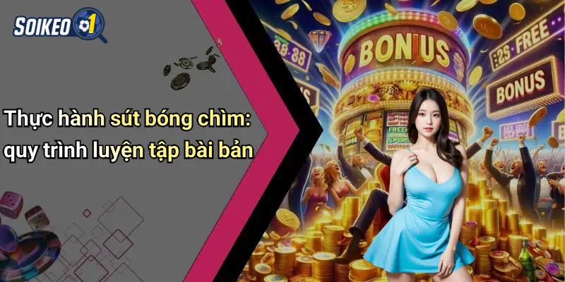 Thực hành sút bóng chìm: quy trình luyện tập bài bản