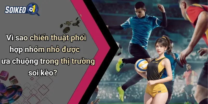 Vì sao chiến thuật phối hợp nhóm nhỏ được ưa chuộng trong thị trường soi kèo?