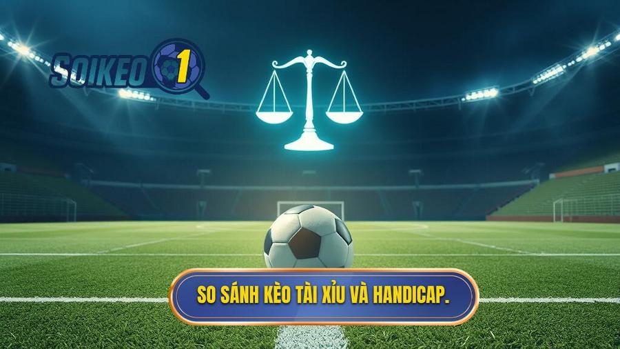 So sánh chi tiết: Nên chơi kèo bóng đá Tài Xỉu hay Handicap?